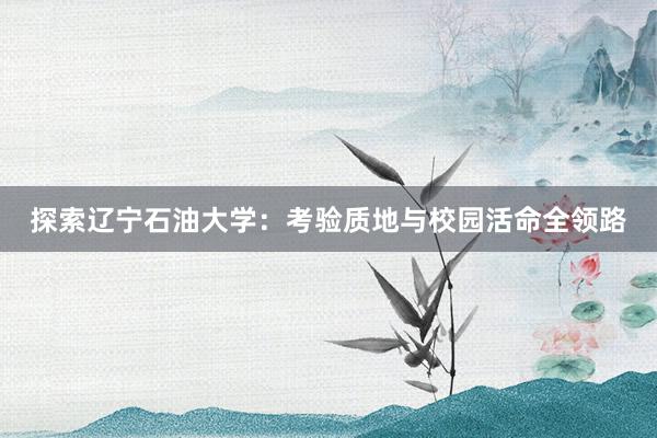 探索辽宁石油大学：考验质地与校园活命全领路