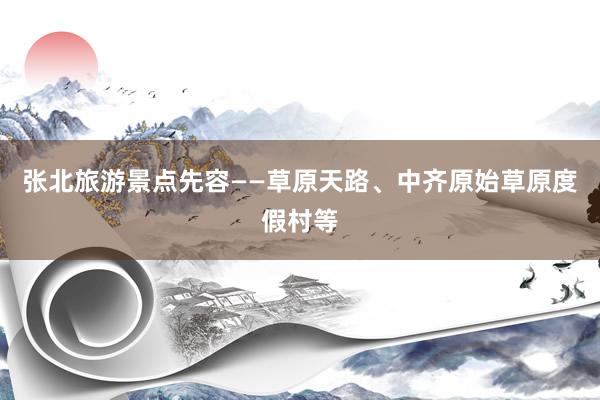 张北旅游景点先容——草原天路、中齐原始草原度假村等